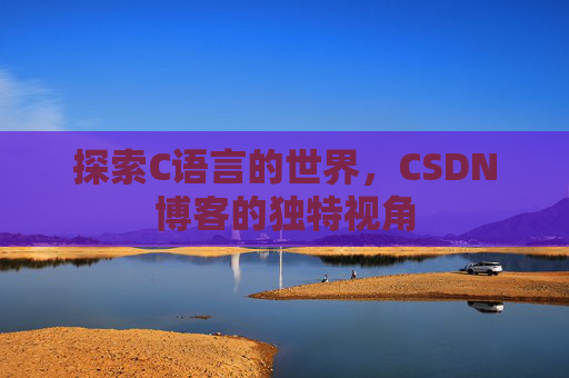 探索C语言的世界,CSDN博客的独特视角 探索C语言的世界,CSDN博客的独特视角